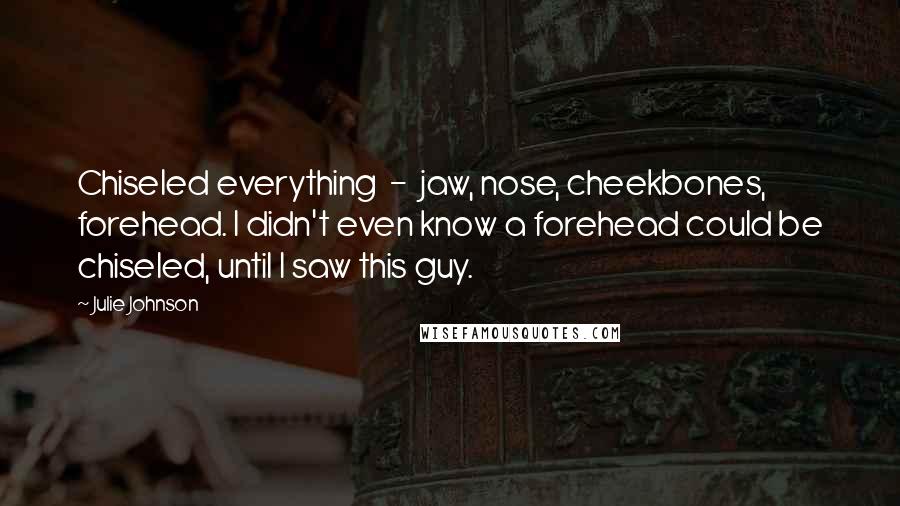 Julie Johnson Quotes: Chiseled everything - jaw, nose, cheekbones, forehead. I didn't even know a forehead could be chiseled, until I saw this guy.