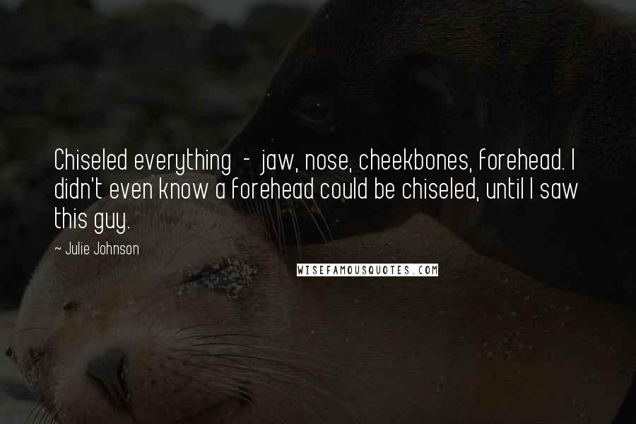 Julie Johnson Quotes: Chiseled everything - jaw, nose, cheekbones, forehead. I didn't even know a forehead could be chiseled, until I saw this guy.