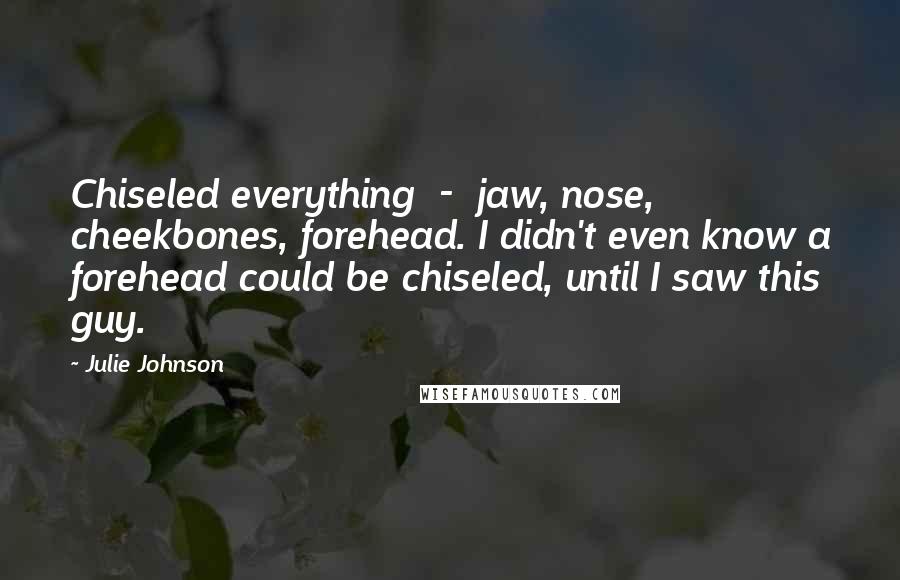 Julie Johnson Quotes: Chiseled everything - jaw, nose, cheekbones, forehead. I didn't even know a forehead could be chiseled, until I saw this guy.