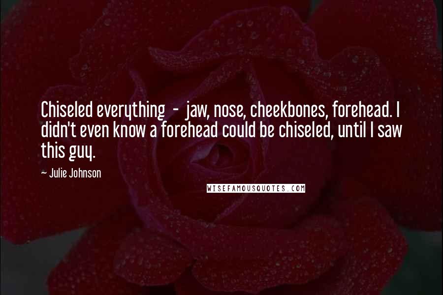 Julie Johnson Quotes: Chiseled everything - jaw, nose, cheekbones, forehead. I didn't even know a forehead could be chiseled, until I saw this guy.