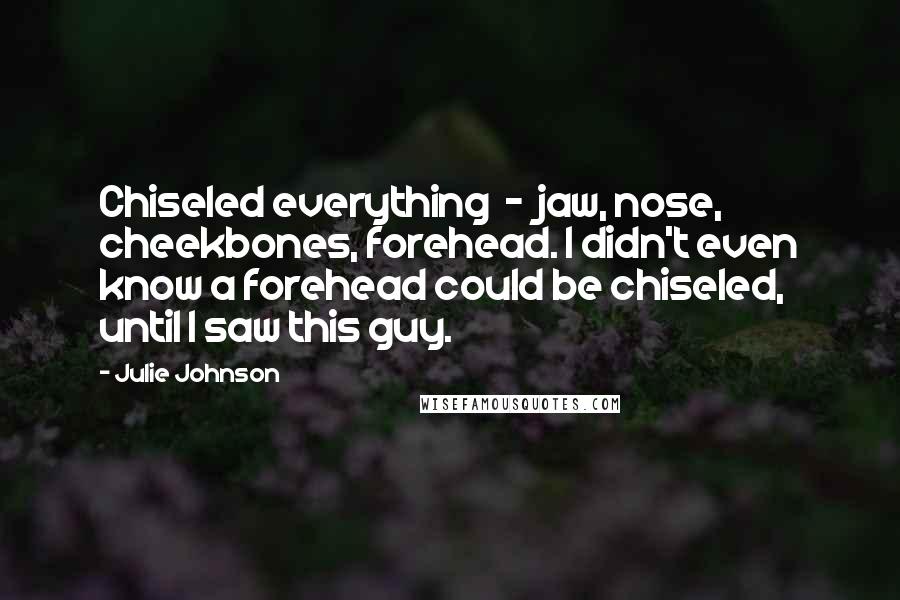Julie Johnson Quotes: Chiseled everything - jaw, nose, cheekbones, forehead. I didn't even know a forehead could be chiseled, until I saw this guy.