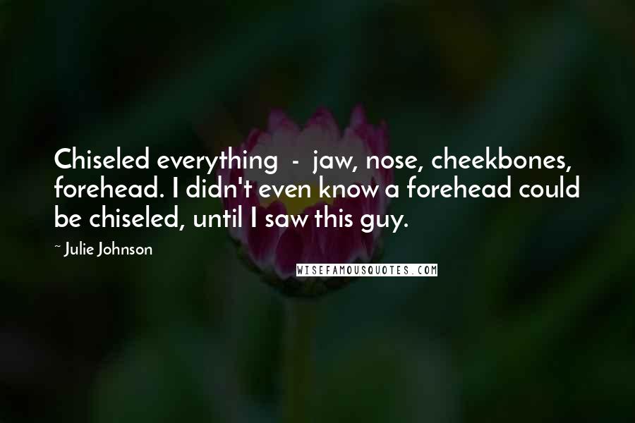 Julie Johnson Quotes: Chiseled everything - jaw, nose, cheekbones, forehead. I didn't even know a forehead could be chiseled, until I saw this guy.