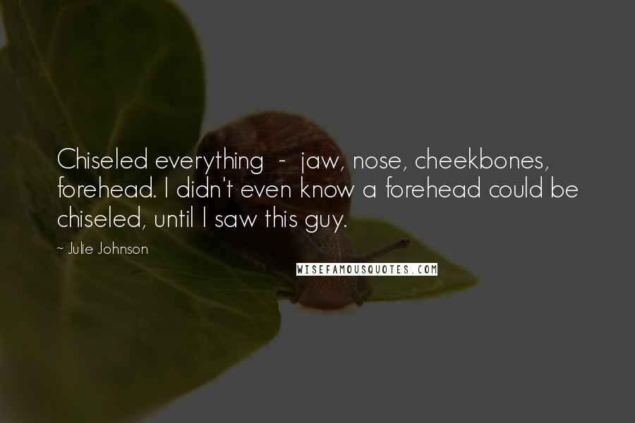 Julie Johnson Quotes: Chiseled everything - jaw, nose, cheekbones, forehead. I didn't even know a forehead could be chiseled, until I saw this guy.