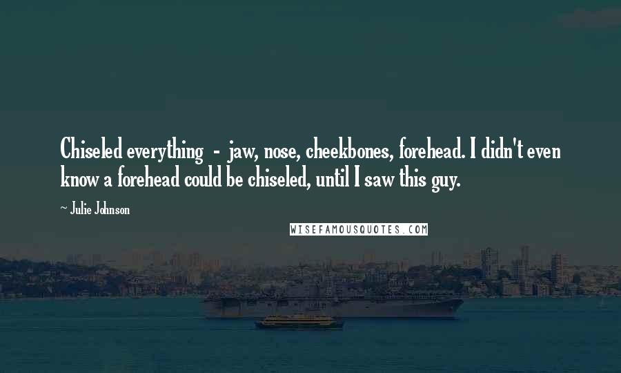 Julie Johnson Quotes: Chiseled everything - jaw, nose, cheekbones, forehead. I didn't even know a forehead could be chiseled, until I saw this guy.