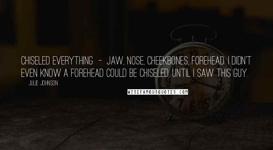 Julie Johnson Quotes: Chiseled everything - jaw, nose, cheekbones, forehead. I didn't even know a forehead could be chiseled, until I saw this guy.
