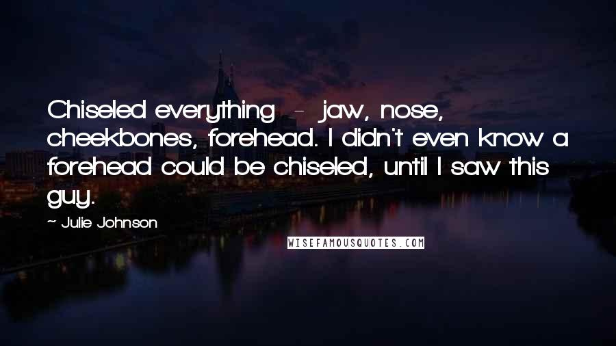 Julie Johnson Quotes: Chiseled everything - jaw, nose, cheekbones, forehead. I didn't even know a forehead could be chiseled, until I saw this guy.