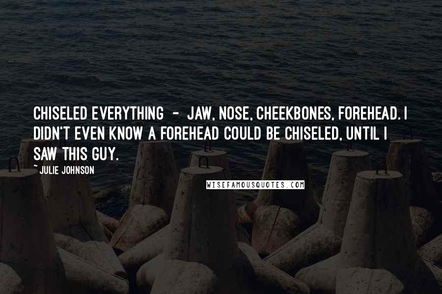 Julie Johnson Quotes: Chiseled everything - jaw, nose, cheekbones, forehead. I didn't even know a forehead could be chiseled, until I saw this guy.