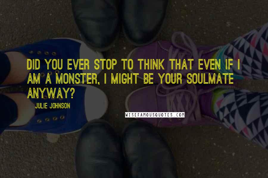 Julie Johnson Quotes: Did you ever stop to think that even if I am a monster, I might be your soulmate anyway?