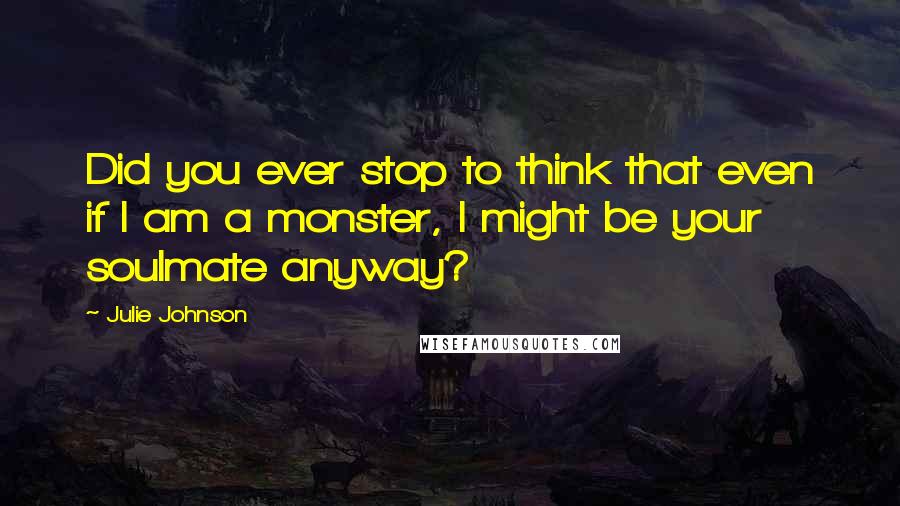 Julie Johnson Quotes: Did you ever stop to think that even if I am a monster, I might be your soulmate anyway?