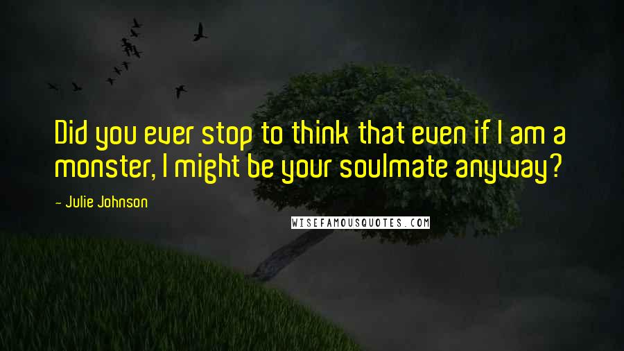 Julie Johnson Quotes: Did you ever stop to think that even if I am a monster, I might be your soulmate anyway?