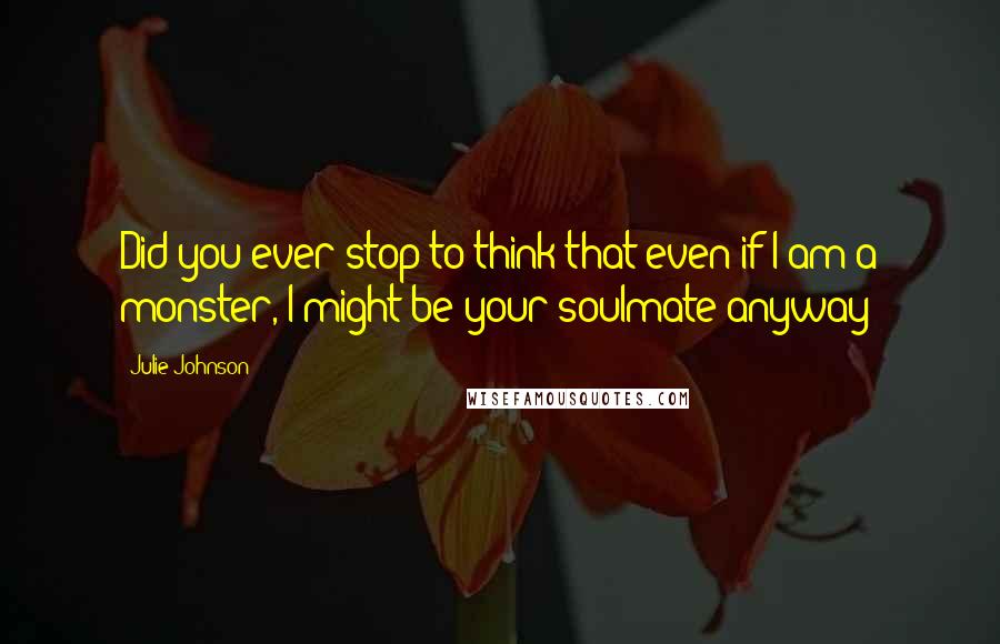 Julie Johnson Quotes: Did you ever stop to think that even if I am a monster, I might be your soulmate anyway?