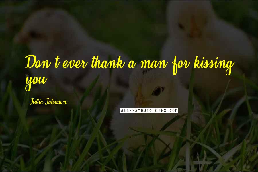 Julie Johnson Quotes: Don't ever thank a man for kissing you.