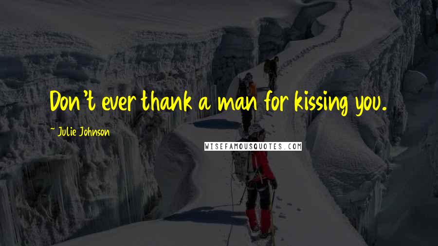 Julie Johnson Quotes: Don't ever thank a man for kissing you.