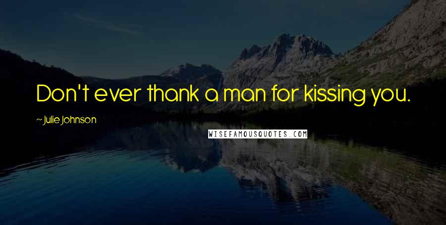 Julie Johnson Quotes: Don't ever thank a man for kissing you.