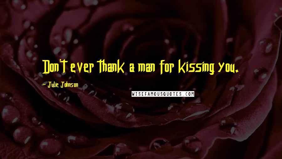 Julie Johnson Quotes: Don't ever thank a man for kissing you.