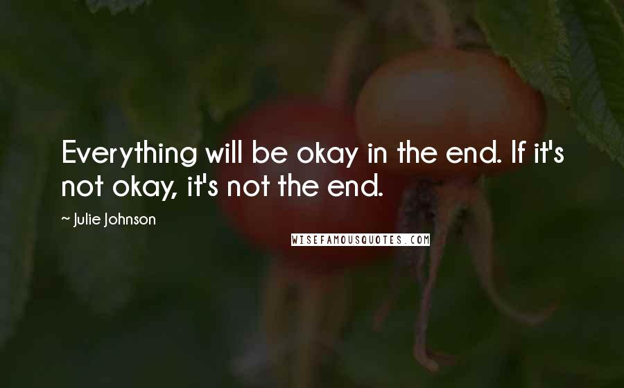 Julie Johnson Quotes: Everything will be okay in the end. If it's not okay, it's not the end.