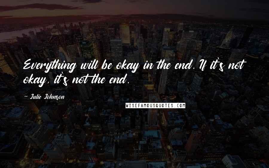 Julie Johnson Quotes: Everything will be okay in the end. If it's not okay, it's not the end.