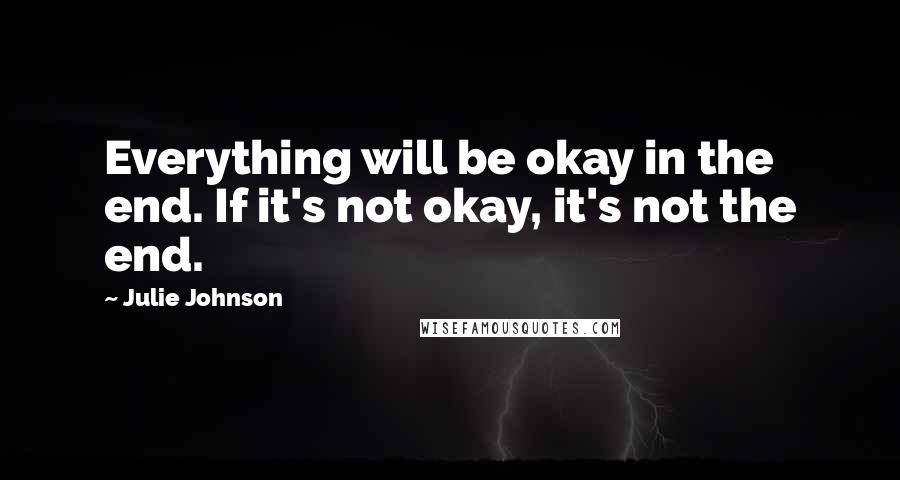 Julie Johnson Quotes: Everything will be okay in the end. If it's not okay, it's not the end.