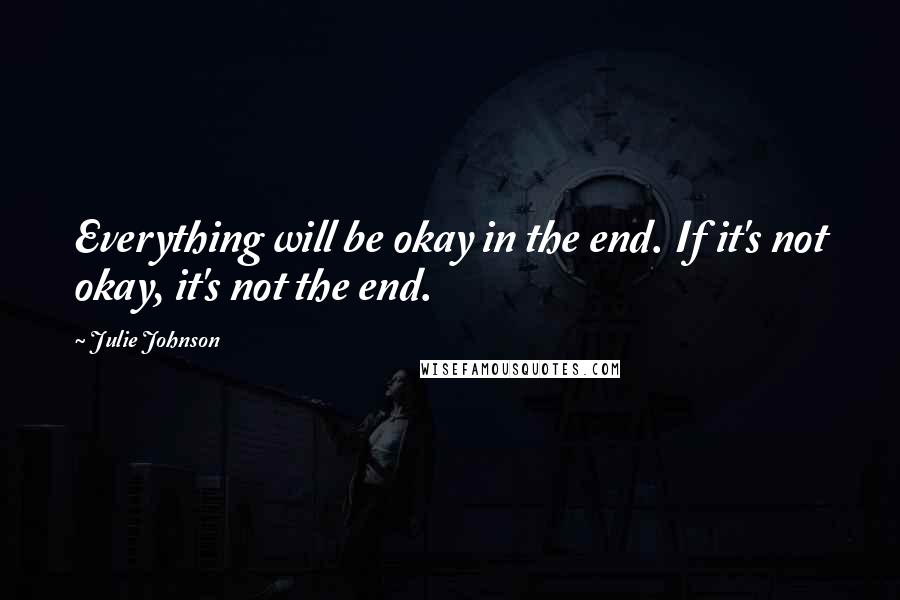 Julie Johnson Quotes: Everything will be okay in the end. If it's not okay, it's not the end.