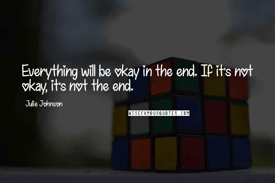 Julie Johnson Quotes: Everything will be okay in the end. If it's not okay, it's not the end.