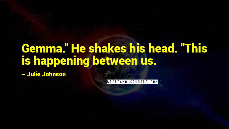 Julie Johnson Quotes: Gemma." He shakes his head. "This is happening between us.