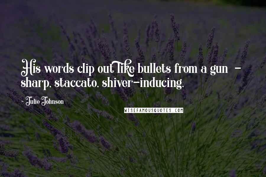 Julie Johnson Quotes: His words clip out like bullets from a gun  -  sharp, staccato, shiver-inducing.