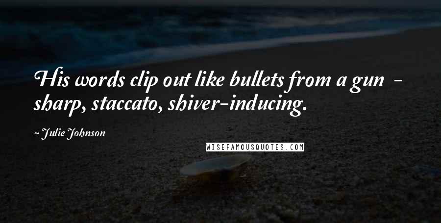 Julie Johnson Quotes: His words clip out like bullets from a gun  -  sharp, staccato, shiver-inducing.