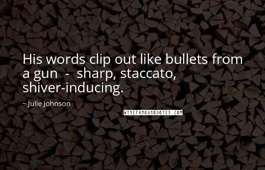 Julie Johnson Quotes: His words clip out like bullets from a gun  -  sharp, staccato, shiver-inducing.