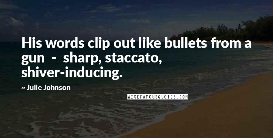 Julie Johnson Quotes: His words clip out like bullets from a gun  -  sharp, staccato, shiver-inducing.