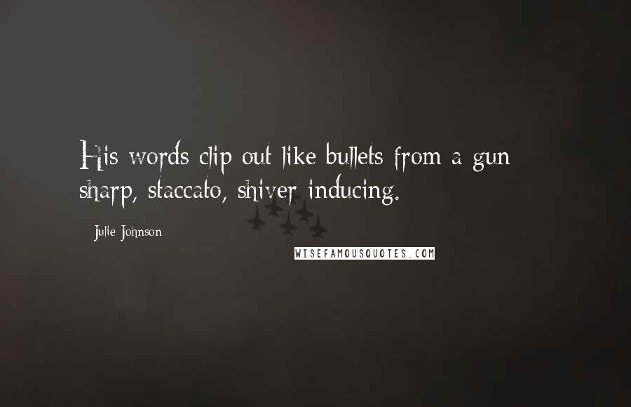 Julie Johnson Quotes: His words clip out like bullets from a gun  -  sharp, staccato, shiver-inducing.