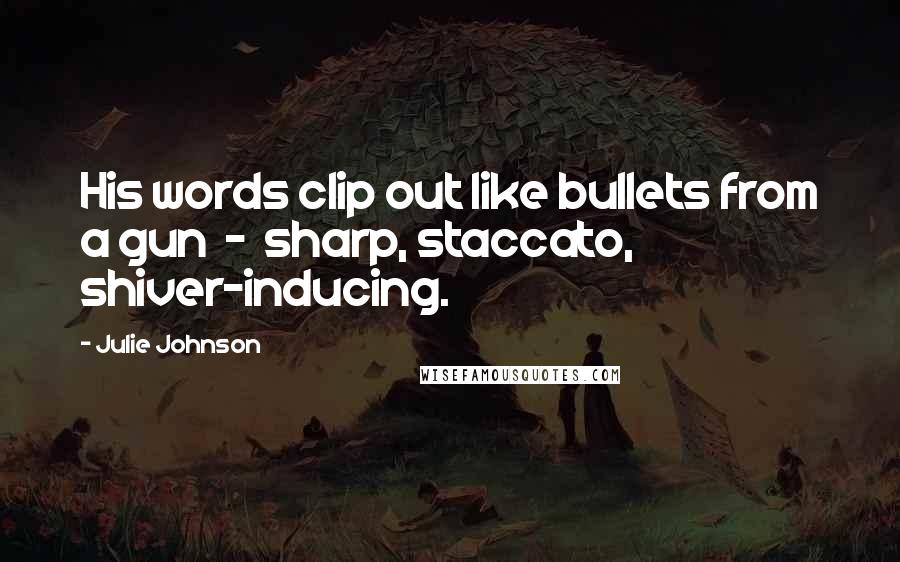 Julie Johnson Quotes: His words clip out like bullets from a gun  -  sharp, staccato, shiver-inducing.