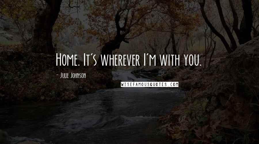 Julie Johnson Quotes: Home. It's wherever I'm with you.