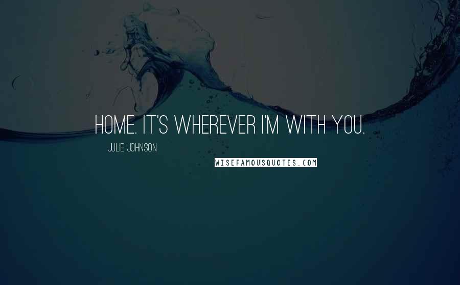 Julie Johnson Quotes: Home. It's wherever I'm with you.