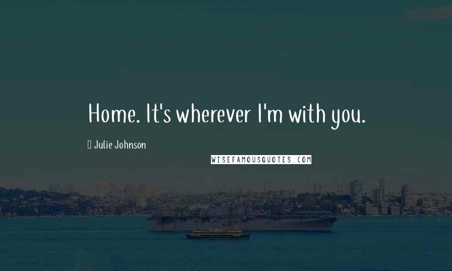 Julie Johnson Quotes: Home. It's wherever I'm with you.