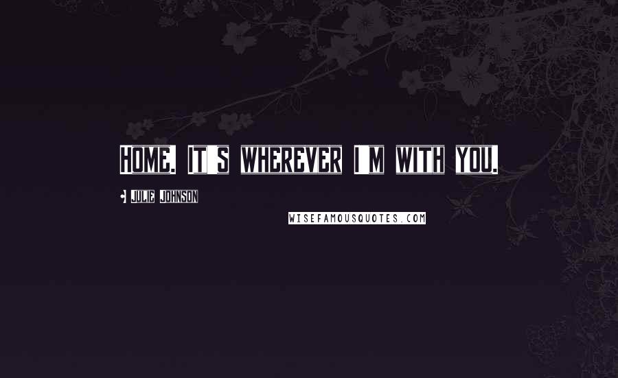 Julie Johnson Quotes: Home. It's wherever I'm with you.