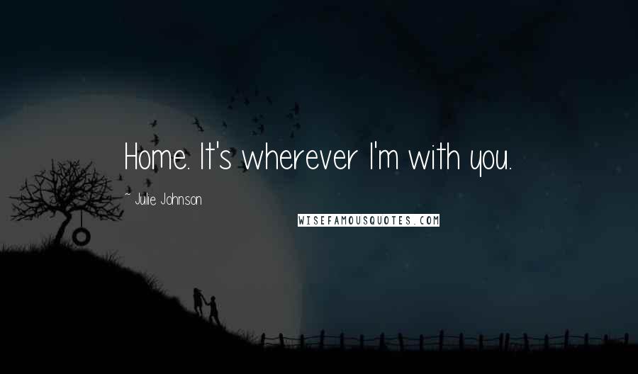 Julie Johnson Quotes: Home. It's wherever I'm with you.
