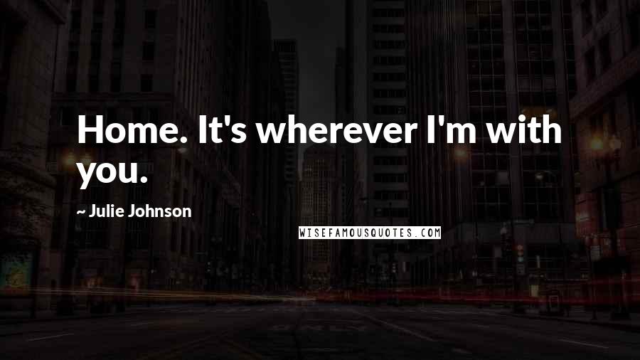 Julie Johnson Quotes: Home. It's wherever I'm with you.