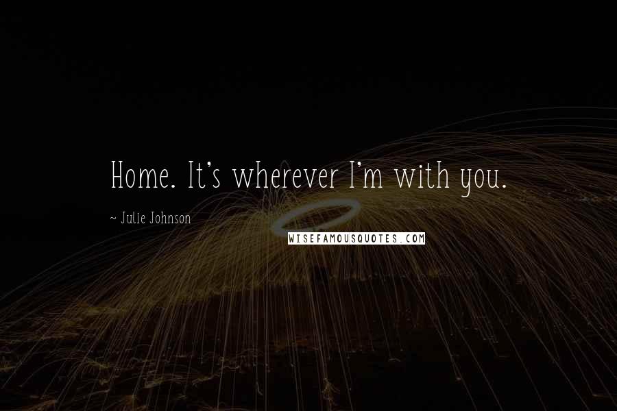 Julie Johnson Quotes: Home. It's wherever I'm with you.