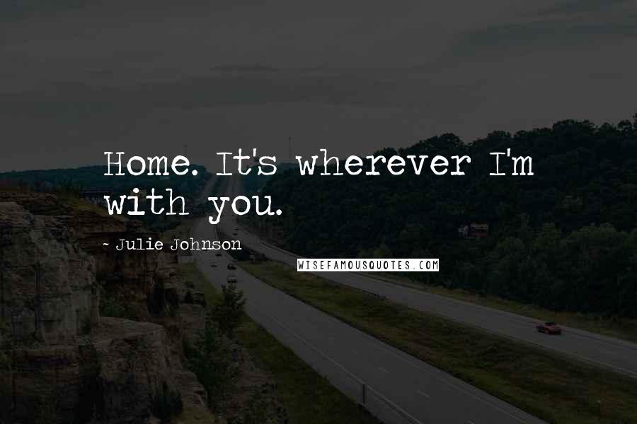 Julie Johnson Quotes: Home. It's wherever I'm with you.