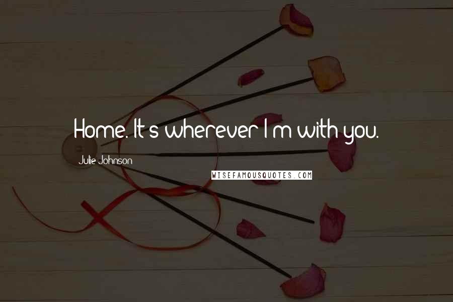 Julie Johnson Quotes: Home. It's wherever I'm with you.