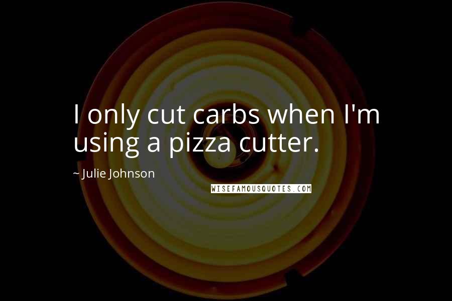 Julie Johnson Quotes: I only cut carbs when I'm using a pizza cutter.