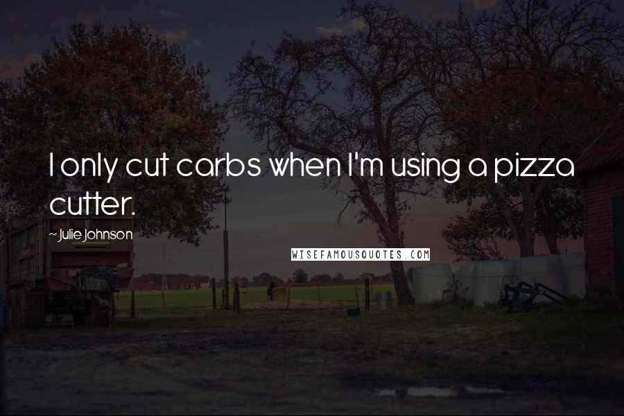 Julie Johnson Quotes: I only cut carbs when I'm using a pizza cutter.