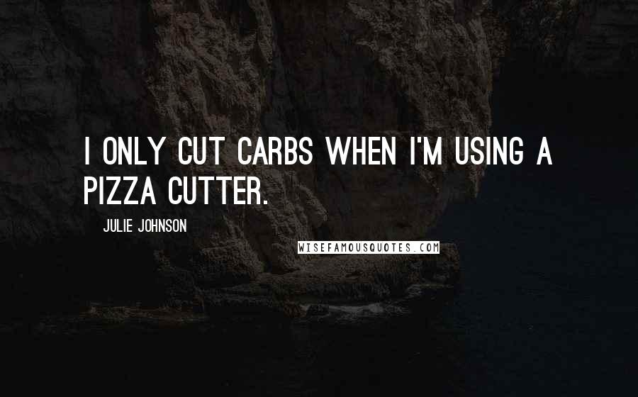 Julie Johnson Quotes: I only cut carbs when I'm using a pizza cutter.