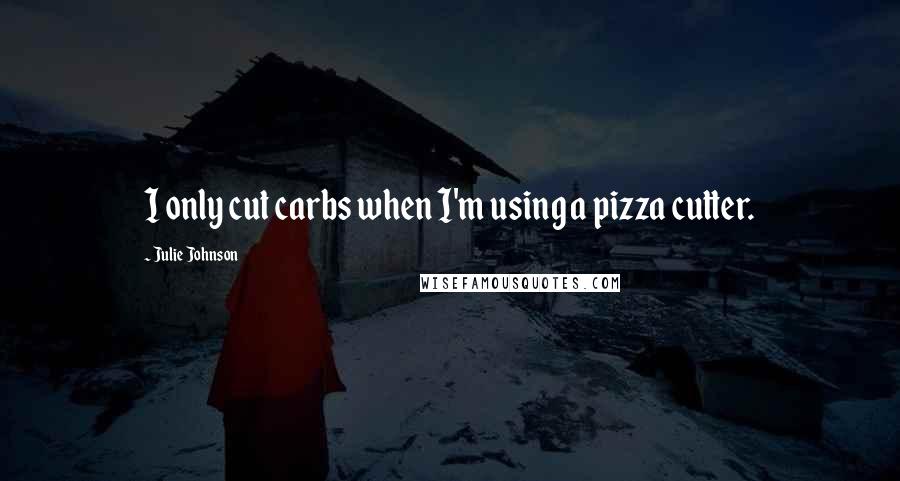 Julie Johnson Quotes: I only cut carbs when I'm using a pizza cutter.