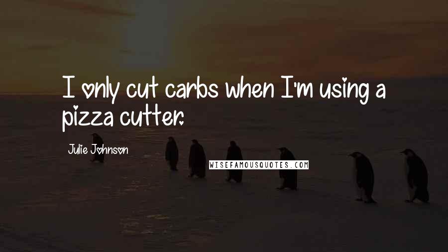 Julie Johnson Quotes: I only cut carbs when I'm using a pizza cutter.