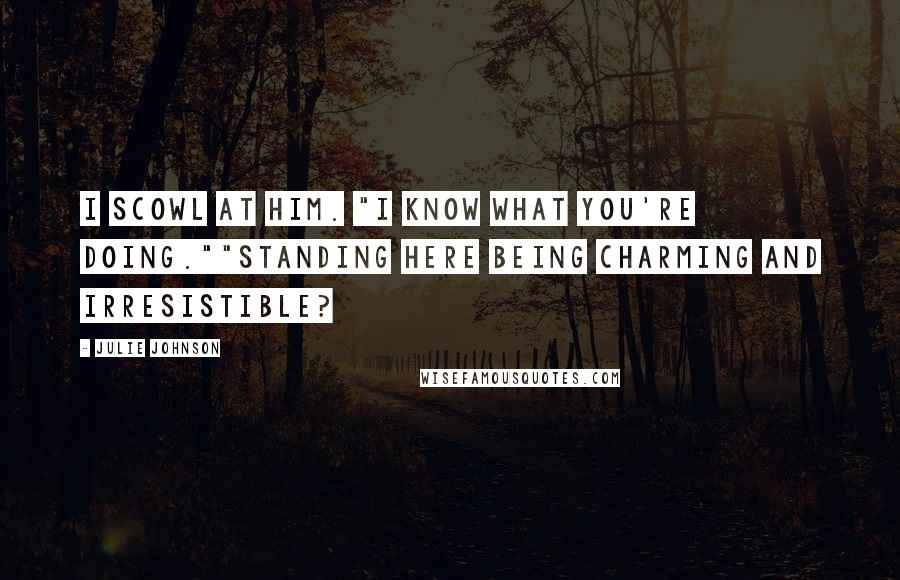 Julie Johnson Quotes: I scowl at him. "I know what you're doing.""Standing here being charming and irresistible?