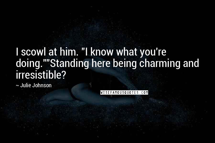 Julie Johnson Quotes: I scowl at him. "I know what you're doing.""Standing here being charming and irresistible?