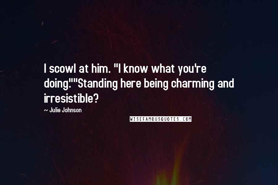 Julie Johnson Quotes: I scowl at him. "I know what you're doing.""Standing here being charming and irresistible?