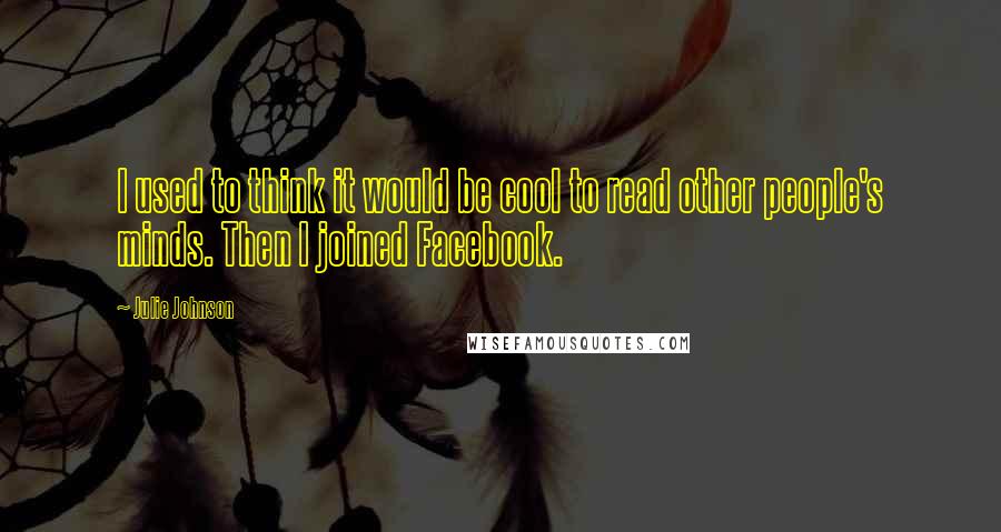 Julie Johnson Quotes: I used to think it would be cool to read other people's minds. Then I joined Facebook.