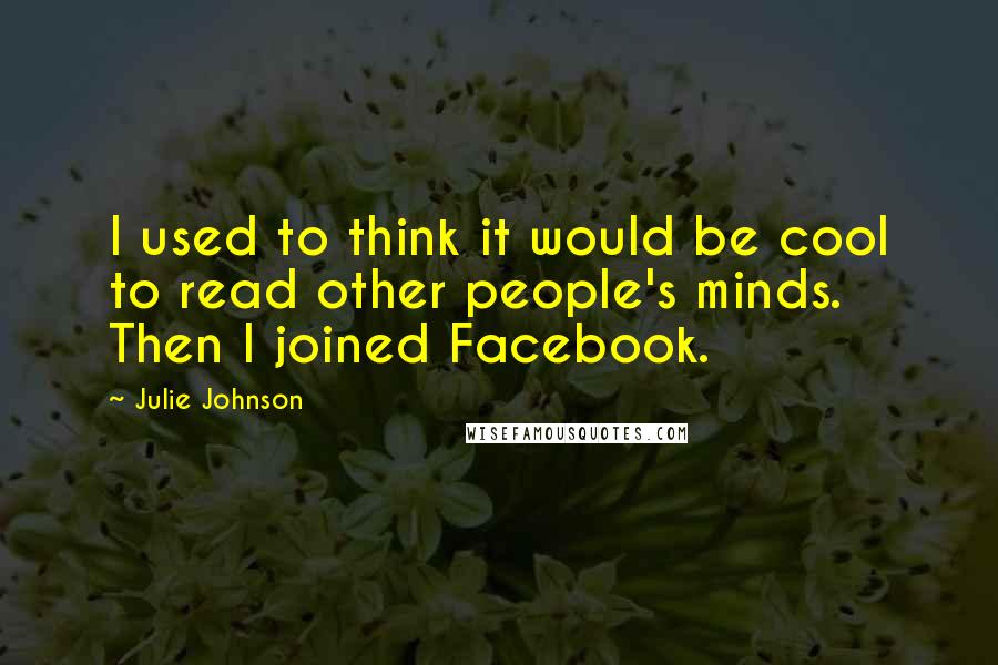 Julie Johnson Quotes: I used to think it would be cool to read other people's minds. Then I joined Facebook.